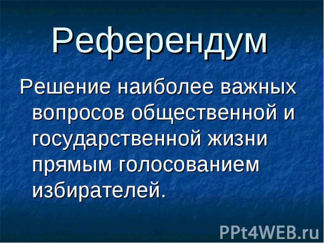 Референдум Решение наиболее важных вопросов общественной и государственной жизни прямым голосованием избирателей.