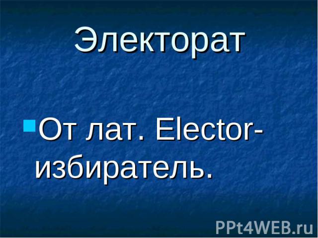 Электорат От лат. Elector- избиратель.