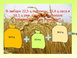 В амбаре 22,5 ц пшеницы, 13,4 ц овса и 18,1 ц ржи. Сколько центнеров различного