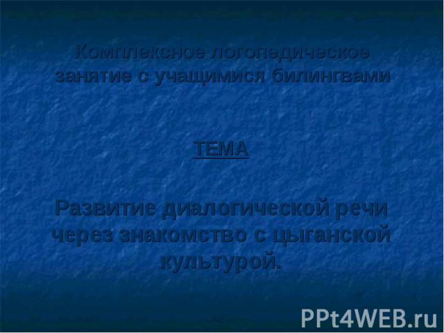 Комплексное логопедическое занятие с учащимися билингвами ТЕМА Развитие диалогической речи через знакомство с цыганской культурой.
