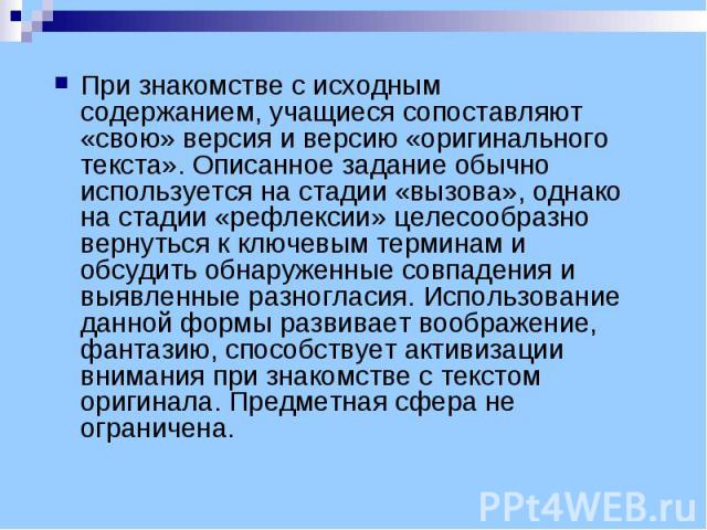 При знакомстве с исходным содержанием, учащиеся сопоставляют «свою» версия и версию «оригинального текста». Описанное задание обычно используется на стадии «вызова», однако на стадии «рефлексии» целесообразно вернуться к ключевым терминам и обсудить…