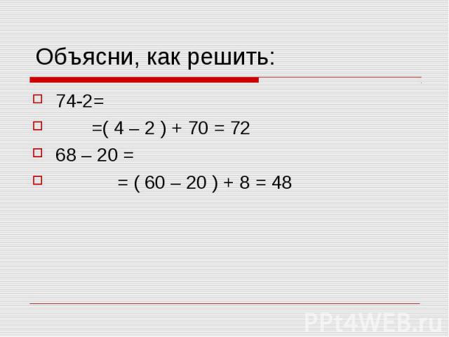 Объясни, как решить: 74-2= =( 4 – 2 ) + 70 = 72 68 – 20 = = ( 60 – 20 ) + 8 = 48
