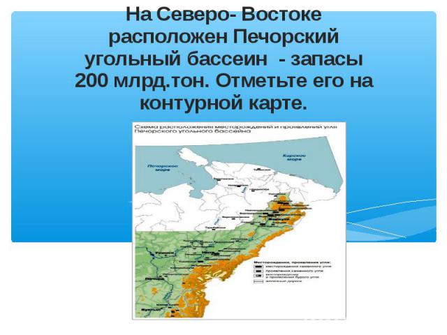 На Северо- Востоке расположен Печорский угольный бассеин - запасы 200 млрд.тон. Отметьте его на контурной карте.