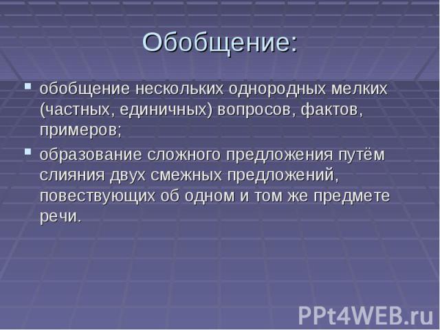 Обобщение: обобщение нескольких однородных мелких (частных, единичных) вопросов, фактов, примеров; образование сложного предложения путём слияния двух смежных предложений, повествующих об одном и том же предмете речи.