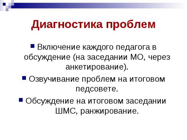 Диагностика проблем Включение каждого педагога в обсуждение (на заседании МО, через анкетирование). Озвучивание проблем на итоговом педсовете. Обсуждение на итоговом заседании ШМС, ранжирование.