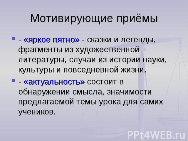 Мотивирующие приёмы - «яркое пятно» - сказки и легенды, фрагменты из художественной литературы, случаи из истории науки, культуры и повседневной жизни. - «актуальность» состоит в обнаружении смысла, значимости предлагаемой темы урока для самих учеников.