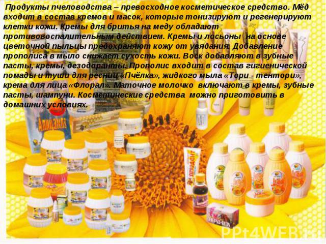 Продукты пчеловодства – превосходное косметическое средство. Мёд входит в состав кремов и масок, которые тонизируют и регенерируют клетки кожи. Кремы для бритья на меду обладают противовоспалительным действием. Кремы и лосьоны на основе цветочной пы…