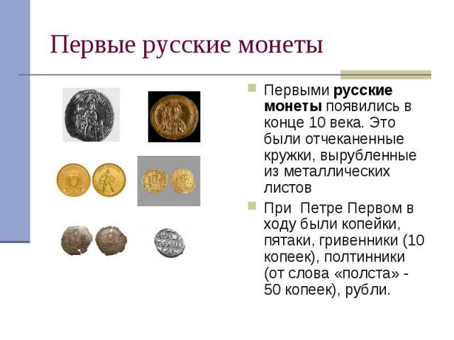Первые русские монеты Первыми русские монеты появились в конце 10 века. Это были отчеканенные кружки, вырубленные из металлических листов При Петре Первом в ходу были копейки, пятаки, гривенники (10 копеек), полтинники (от слова «полста» - 50 копеек…