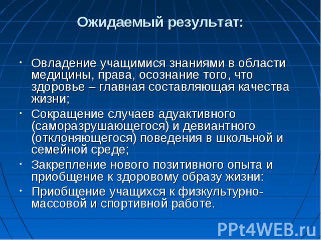 Ожидаемый результат: Овладение учащимися знаниями в области медицины, права, осознание того, что здоровье – главная составляющая качества жизни; Сокращение случаев адуактивного (саморазрушающегося) и девиантного (отклоняющегося) поведения в школьной…