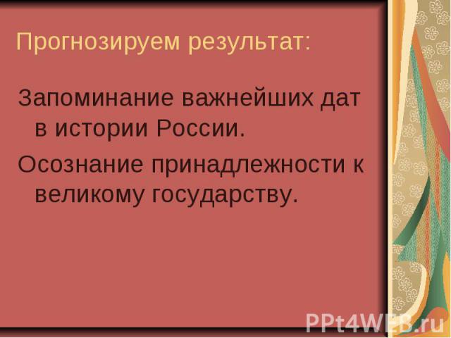 Прогнозируем результат: Запоминание важнейших дат в истории России. Осознание принадлежности к великому государству.