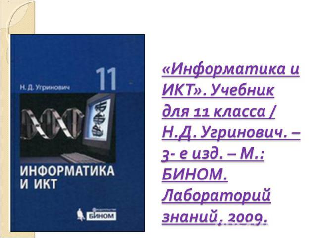 «Информатика и ИКТ». Учебник для 11 класса / Н.Д. Угринович. – 3- е изд. – М.: БИНОМ. Лабораторий знаний, 2009.
