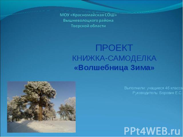 МОУ «Красномайская СОШ» Вышневолоцкого района Тверской области ПРОЕКТ КНИЖКА-САМОДЕЛКА «Волшебница Зима» Выполнили: учащиеся 4б класса Руководитель: Боровик Е.С.