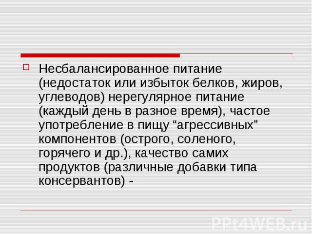 Несбалансированное питание (недостаток или избыток белков, жиров, углеводов) нерегулярное питание (каждый день в разное время), частое употребление в пищу “агрессивных” компонентов (острого, соленого, горячего и др.), качество самих продуктов (разли…