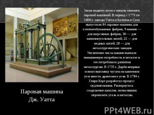 Затем водяное колесо начали заменять паровой машиной. В период с 1775 по 1800 г.