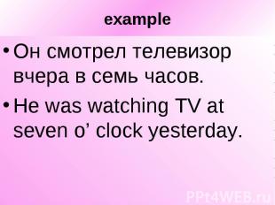 example Он смотрел телевизор вчера в семь часов. He was watching TV at seven o’