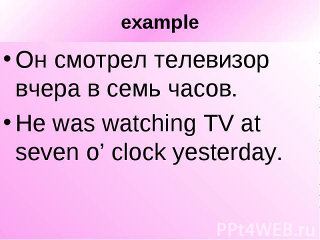 example Он смотрел телевизор вчера в семь часов. He was watching TV at seven o’ clock yesterday.