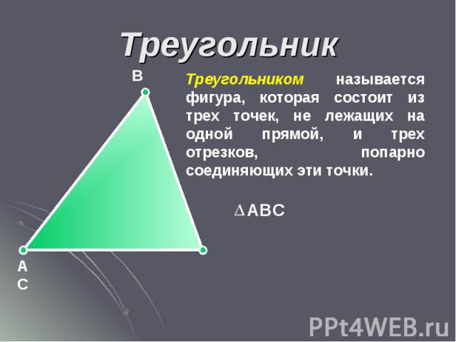 Треугольник Треугольником называется фигура, которая состоит из трех точек, не лежащих на одной прямой, и трех отрезков, попарно соединяющих эти точки.