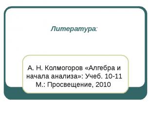 Литература: А. Н. Колмогоров «Алгебра и начала анализа»: Учеб. 10-11 М.: Просвещ