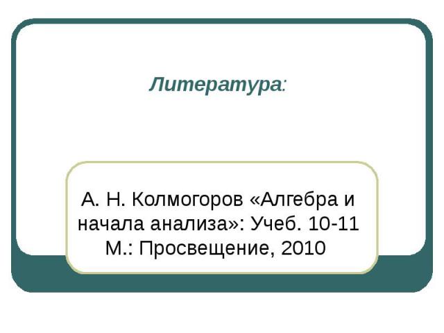 Литература: А. Н. Колмогоров «Алгебра и начала анализа»: Учеб. 10-11 М.: Просвещение, 2010