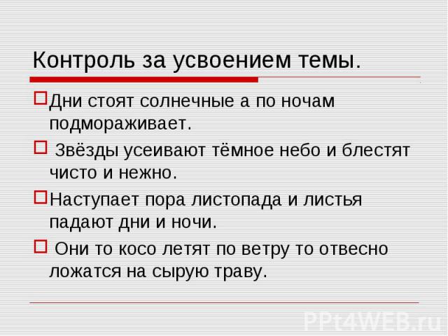 Контроль за усвоением темы. Дни стоят солнечные а по ночам подмораживает. Звёзды усеивают тёмное небо и блестят чисто и нежно. Наступает пора листопада и листья падают дни и ночи. Они то косо летят по ветру то отвесно ложатся на сырую траву.