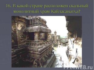 16. В какой стране расположен скальный монолитный храм Кайласанатха?
