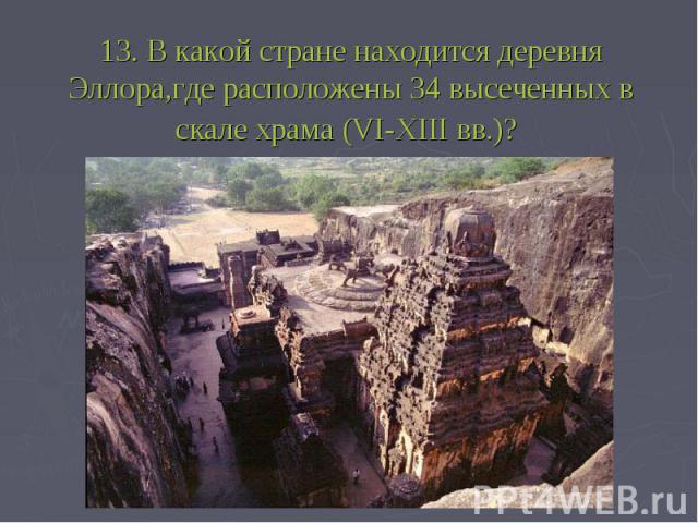 13. В какой стране находится деревня Эллора,где расположены 34 высеченных в скале храма (VI-XIII вв.)?