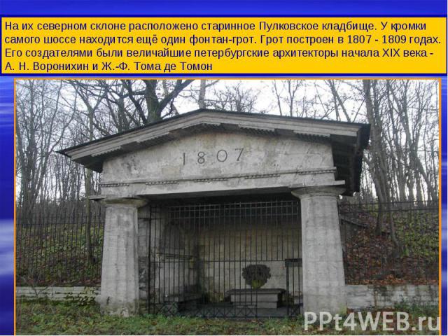На их северном склоне расположено старинное Пулковское кладбище. У кромки самого шоссе находится ещё один фонтан-грот. Грот построен в 1807 - 1809 годах. Его создателями были величайшие петербургские архитекторы начала XIX века - А. Н. Воронихин и Ж…