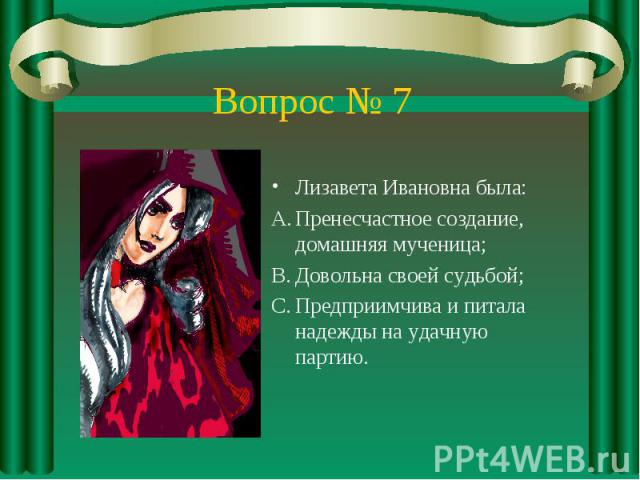 Вопрос № 7Лизавета Ивановна была: Пренесчастное создание, домашняя мученица; Довольна своей судьбой; Предприимчива и питала надежды на удачную партию.
