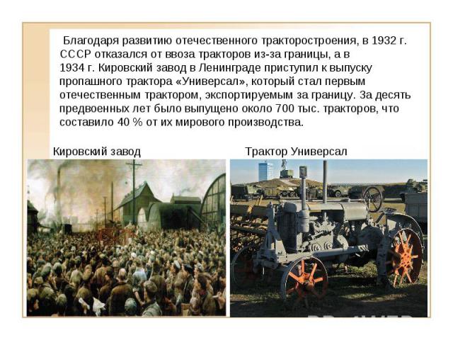  Благодаря развитию отечественного тракторостроения, в 1932 г. СССР отказался от ввоза тракторов из-за границы, а в 1934 г. Кировский завод в Ленинграде приступил к выпуску пропашного трактора «Универсал», который стал первым отечественным трактором…