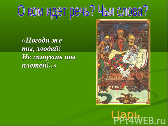 О ком идет речь? Чьи слова? «Погоди же ты, злодей! Не минуешь ты плетей!..» Царь