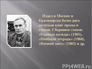 Издал в Москве и Красноярске более двух десятков книг прозы и стихов. Сборники с