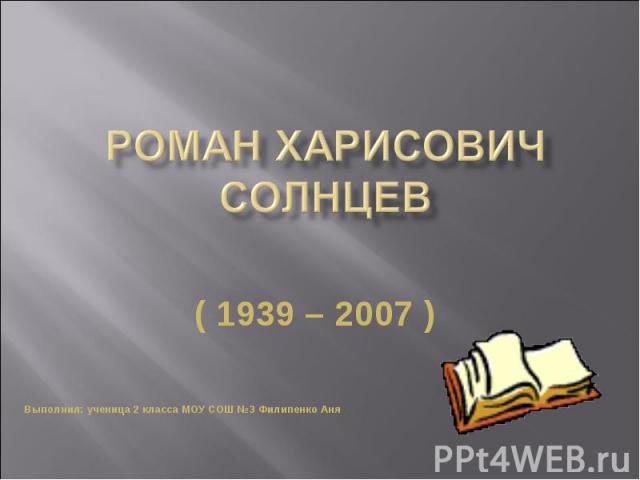 Роман Харисович Солнцев ( 1939 – 2007 ) Выполнил: ученица 2 класса МОУ СОШ №3 Филипенко Аня