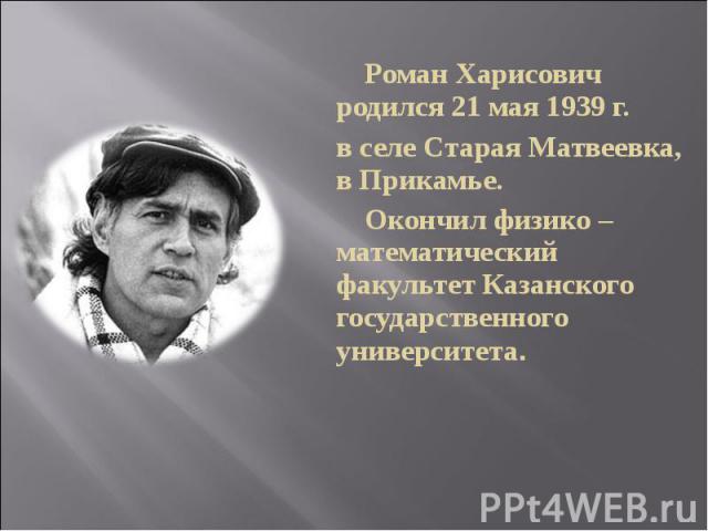 Роман Харисович родился 21 мая 1939 г. в селе Старая Матвеевка, в Прикамье. Окончил физико – математический факультет Казанского государственного университета.
