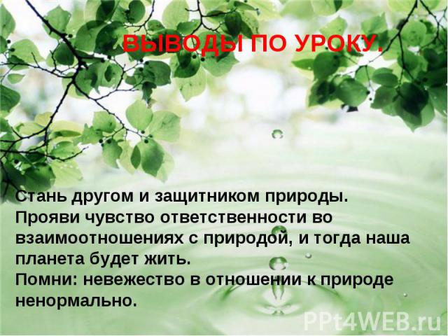 ВЫВОДЫ ПО УРОКУ. Стань другом и защитником природы. Прояви чувство ответственности во взаимоотношениях с природой, и тогда наша планета будет жить. Помни: невежество в отношении к природе ненормально.