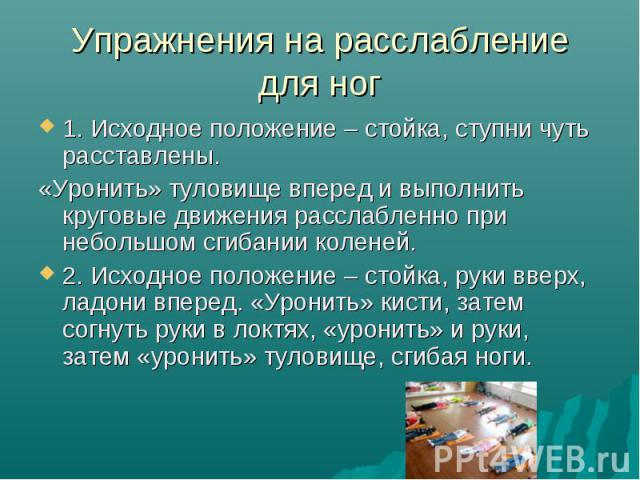 Упражнения на расслабление для ног 1. Исходное положение – стойка, ступни чуть расставлены. «Уронить» туловище вперед и выполнить круговые движения расслабленно при небольшом сгибании коленей. 2. Исходное положение – стойка, руки вверх, ладони впере…