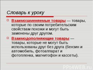 Словарь к уроку Взаимозаменяемые товары — товары, которые по своим потребительск