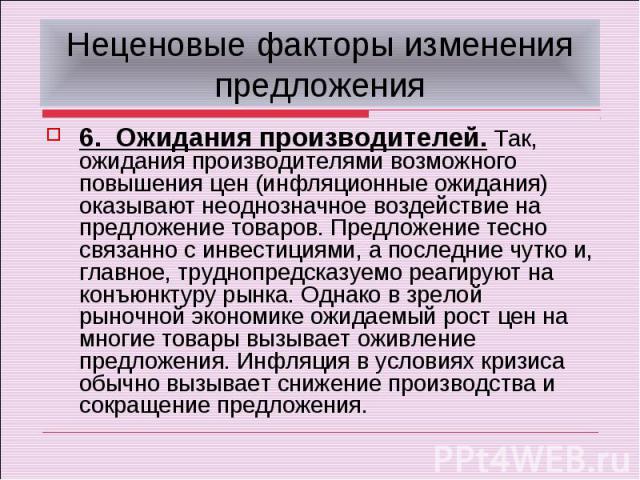 Неценовые факторы изменения предложения6. Ожидания производителей. Так, ожидания производителями возможного повышения цен (инфляционные ожидания) оказывают неоднозначное воздействие на предложение товаров. Предложение тесно связанно с инвестициями, …