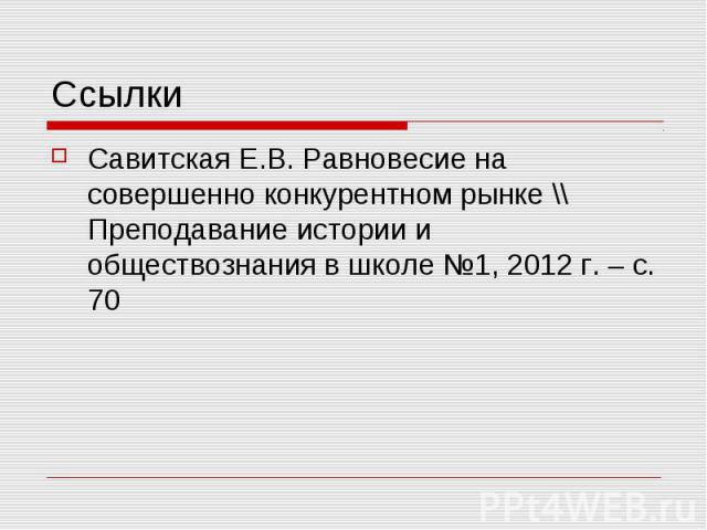 Ссылки Савитская Е.В. Равновесие на совершенно конкурентном рынке \\ Преподавание истории и обществознания в школе №1, 2012 г. – с. 70