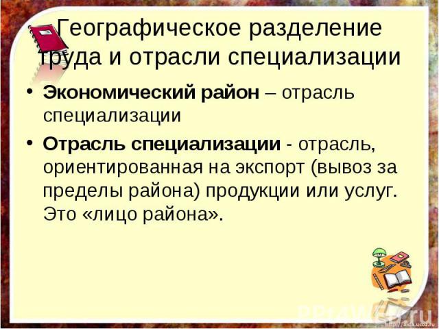 Географическое разделение труда и отрасли специализации Экономический район – отрасль специализации Отрасль специализации - отрасль, ориентированная на экспорт (вывоз за пределы района) продукции или услуг. Это «лицо района».