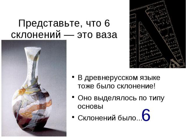 Представьте, что 6 склонений — это ваза В древнерусском языке тоже было склонение! Оно выделялось по типу основы Склонений было...
