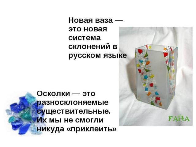 Новая ваза — это новая система склонений в русском языке Осколки — это разносклоняемые существительные. Их мы не смогли никуда «приклеить»
