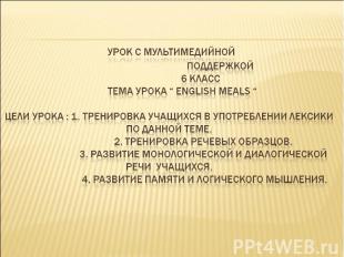 Урок с мультимедийной поддержкой 6 класс Тема урока “ English meals “ Цели урока