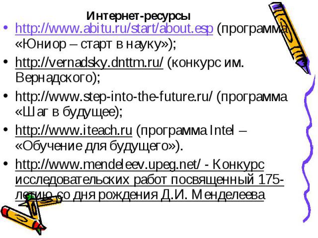 http://www.abitu.ru/start/about.esp (программа «Юниор – старт в науку»); http://vernadsky.dnttm.ru/ (конкурс им. Вернадского); http://www.step-into-the-future.ru/ (программа «Шаг в будущее); http://www.iteach.ru (программа Intel – «Обучение для буду…