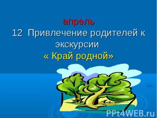 апрель 12 Привлечение родителей к экскурсии « Край родной»