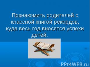 Познакомить родителей с классной книгой рекордов, куда весь год вносятся успехи