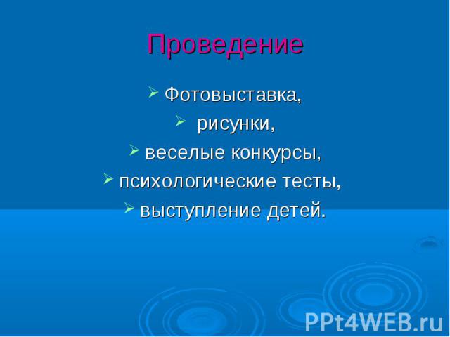 Проведение Фотовыставка, рисунки, веселые конкурсы, психологические тесты, выступление детей.