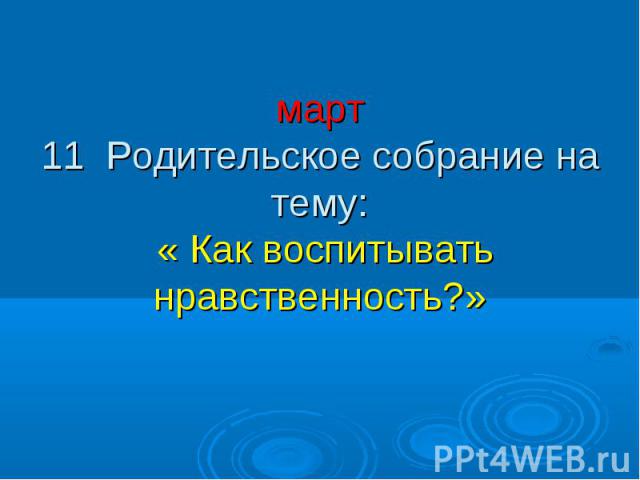 март 11 Родительское собрание на тему: « Как воспитывать нравственность?»