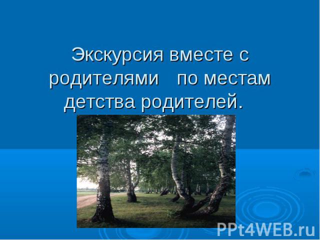 Экскурсия вместе с родителями по местам детства родителей.