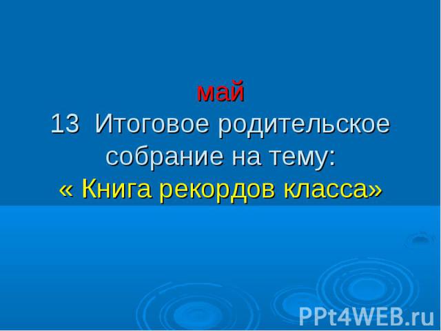 май 13 Итоговое родительское собрание на тему: « Книга рекордов класса»