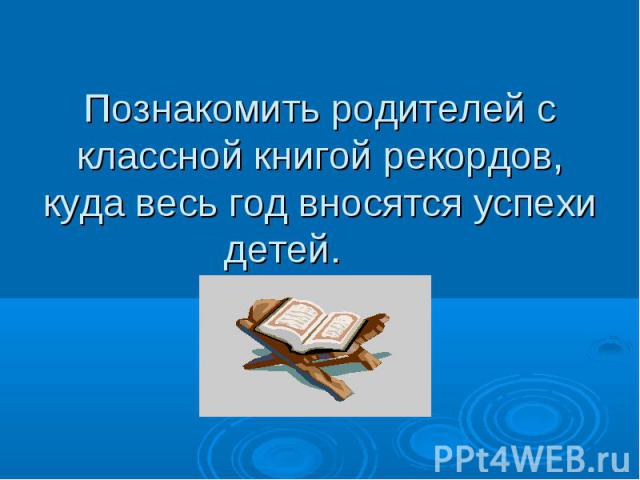 Познакомить родителей с классной книгой рекордов, куда весь год вносятся успехи детей.